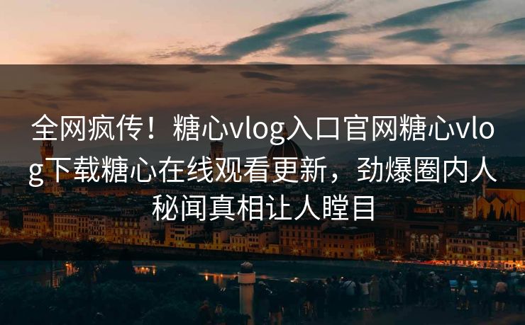 全网疯传！糖心vlog入口官网糖心vlog下载糖心在线观看更新，劲爆圈内人秘闻真相让人瞠目