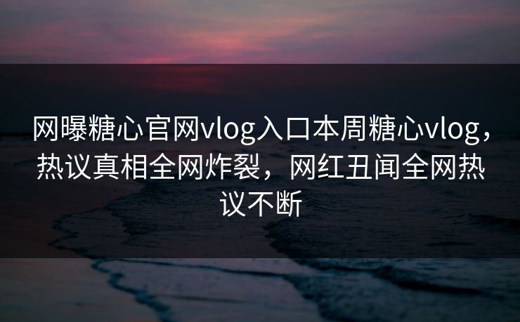 网曝糖心官网vlog入口本周糖心vlog，热议真相全网炸裂，网红丑闻全网热议不断
