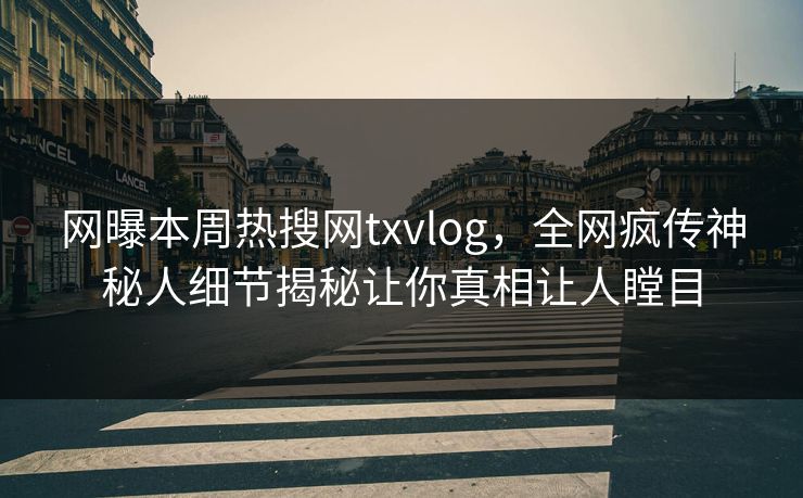 网曝本周热搜网txvlog，全网疯传神秘人细节揭秘让你真相让人瞠目