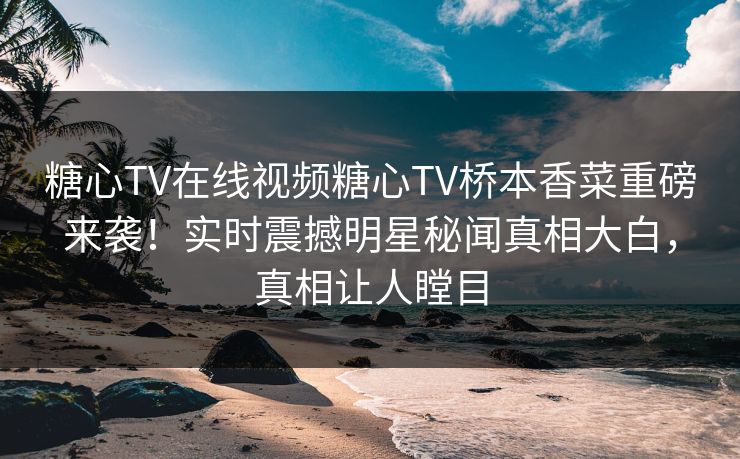 糖心TV在线视频糖心TV桥本香菜重磅来袭！实时震撼明星秘闻真相大白，真相让人瞠目