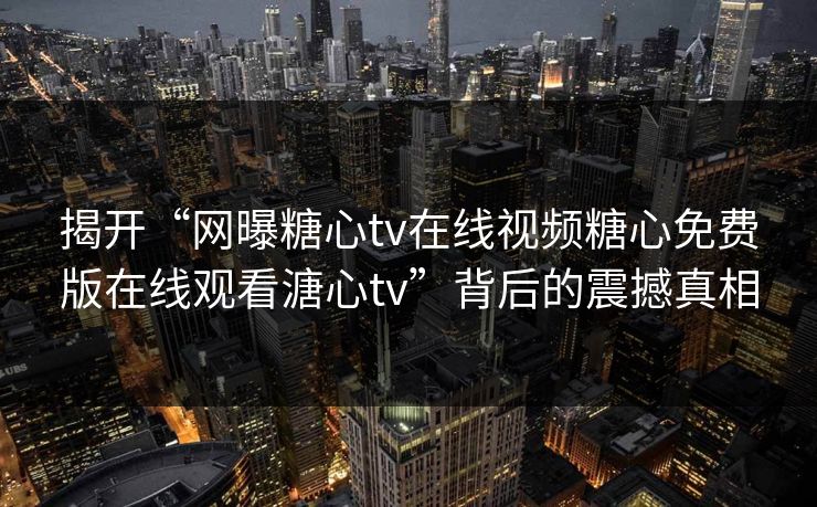 揭开“网曝糖心tv在线视频糖心免费版在线观看溏心tv”背后的震撼真相