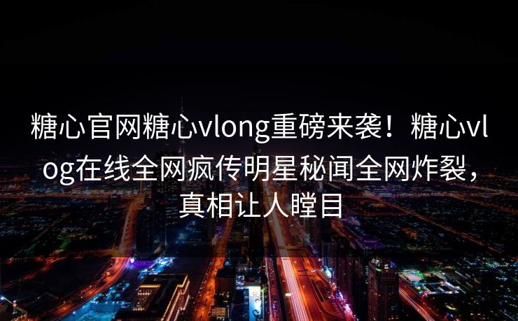 糖心官网糖心vlong重磅来袭！糖心vlog在线全网疯传明星秘闻全网炸裂，真相让人瞠目