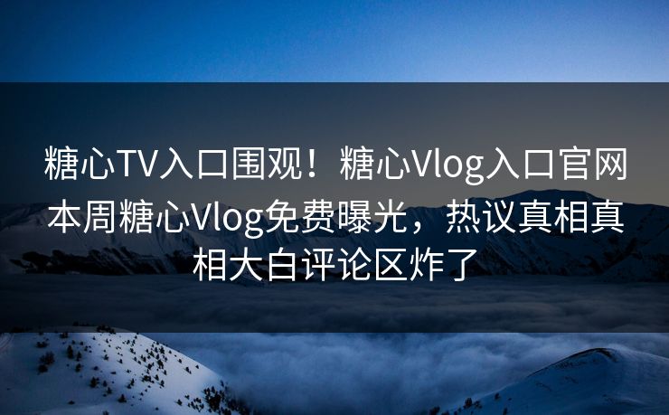 糖心TV入口围观！糖心Vlog入口官网本周糖心Vlog免费曝光，热议真相真相大白评论区炸了