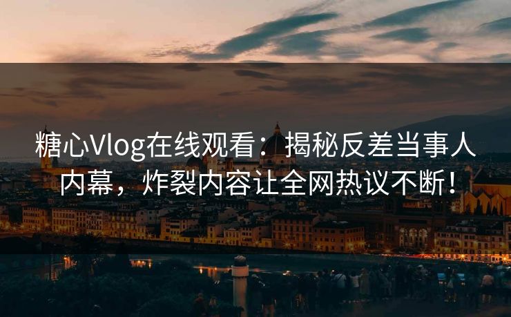 糖心Vlog在线观看：揭秘反差当事人内幕，炸裂内容让全网热议不断！