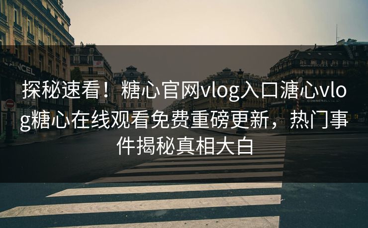 探秘速看！糖心官网vlog入口溏心vlog糖心在线观看免费重磅更新，热门事件揭秘真相大白