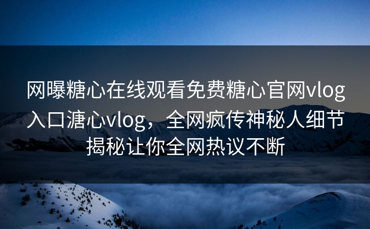 网曝糖心在线观看免费糖心官网vlog入口溏心vlog，全网疯传神秘人细节揭秘让你全网热议不断