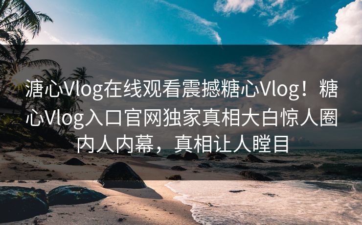 溏心Vlog在线观看震撼糖心Vlog！糖心Vlog入口官网独家真相大白惊人圈内人内幕，真相让人瞠目