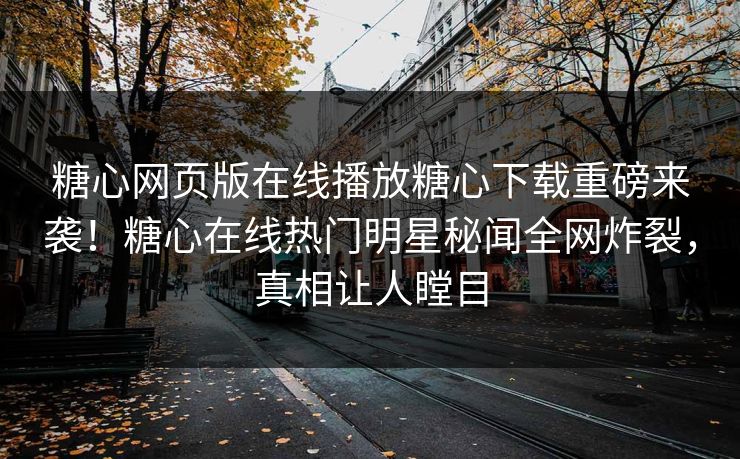 糖心网页版在线播放糖心下载重磅来袭！糖心在线热门明星秘闻全网炸裂，真相让人瞠目