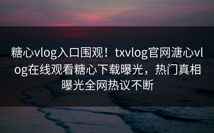 糖心vlog入口围观！txvlog官网溏心vlog在线观看糖心下载曝光，热门真相曝光全网热议不断