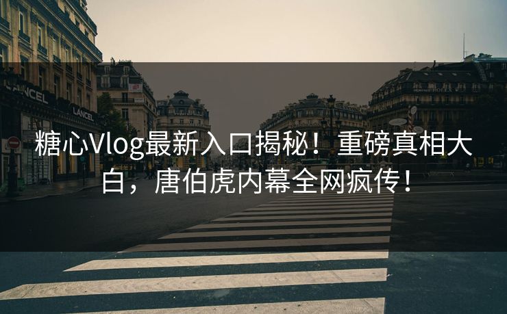 糖心Vlog最新入口揭秘！重磅真相大白，唐伯虎内幕全网疯传！