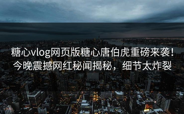 糖心vlog网页版糖心唐伯虎重磅来袭！今晚震撼网红秘闻揭秘，细节太炸裂