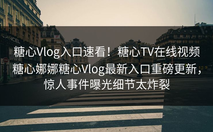 糖心Vlog入口速看！糖心TV在线视频糖心娜娜糖心Vlog最新入口重磅更新，惊人事件曝光细节太炸裂