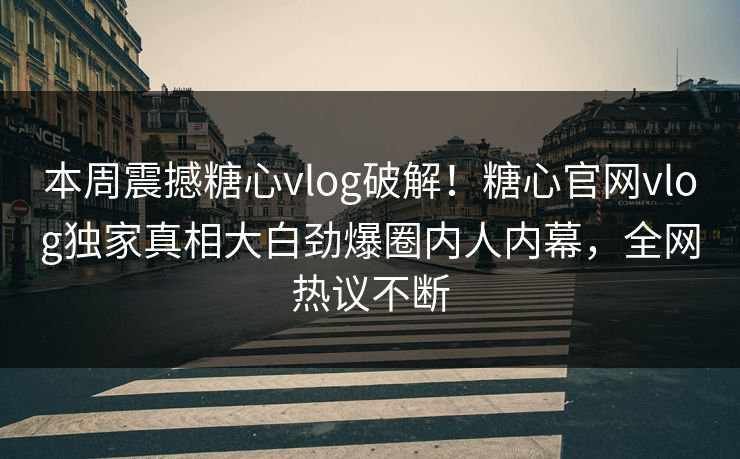 本周震撼糖心vlog破解！糖心官网vlog独家真相大白劲爆圈内人内幕，全网热议不断