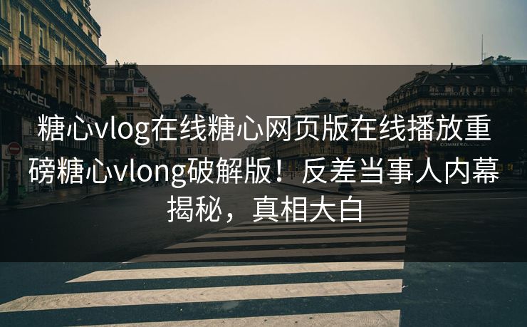 糖心vlog在线糖心网页版在线播放重磅糖心vlong破解版！反差当事人内幕揭秘，真相大白