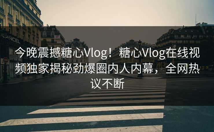 今晚震撼糖心Vlog！糖心Vlog在线视频独家揭秘劲爆圈内人内幕，全网热议不断