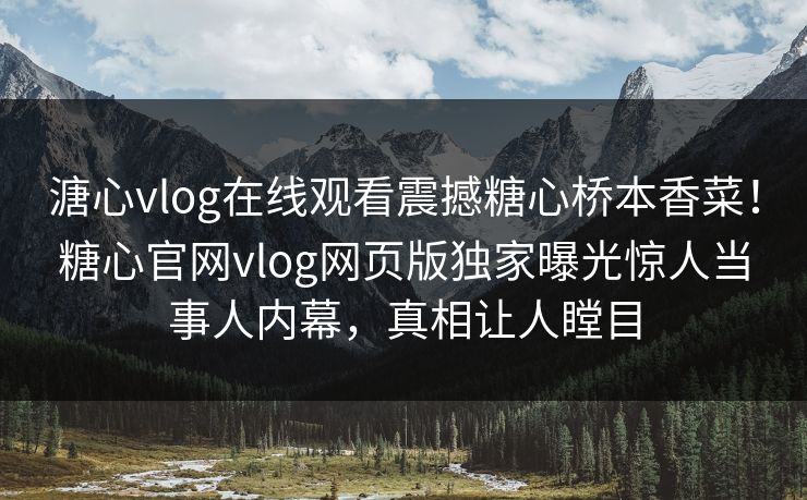 溏心vlog在线观看震撼糖心桥本香菜！糖心官网vlog网页版独家曝光惊人当事人内幕，真相让人瞠目