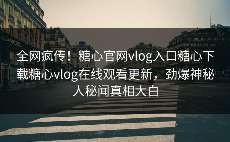 全网疯传！糖心官网vlog入口糖心下载糖心vlog在线观看更新，劲爆神秘人秘闻真相大白