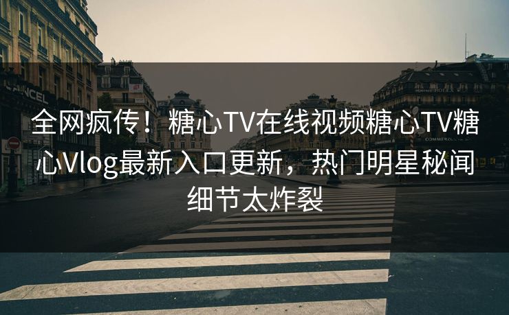全网疯传！糖心TV在线视频糖心TV糖心Vlog最新入口更新，热门明星秘闻细节太炸裂