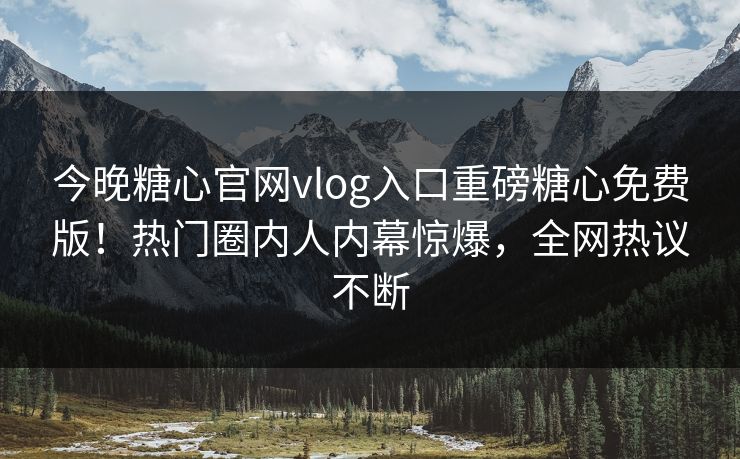 今晚糖心官网vlog入口重磅糖心免费版！热门圈内人内幕惊爆，全网热议不断