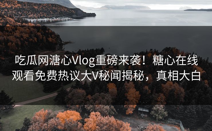 吃瓜网溏心Vlog重磅来袭！糖心在线观看免费热议大V秘闻揭秘，真相大白
