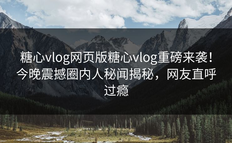 糖心vlog网页版糖心vlog重磅来袭！今晚震撼圈内人秘闻揭秘，网友直呼过瘾
