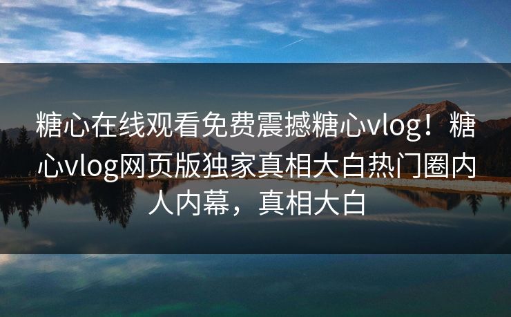 糖心在线观看免费震撼糖心vlog！糖心vlog网页版独家真相大白热门圈内人内幕，真相大白