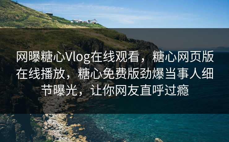 网曝糖心Vlog在线观看，糖心网页版在线播放，糖心免费版劲爆当事人细节曝光，让你网友直呼过瘾