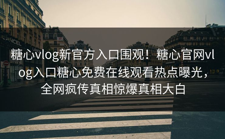 糖心vlog新官方入口围观！糖心官网vlog入口糖心免费在线观看热点曝光，全网疯传真相惊爆真相大白
