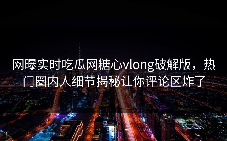 网曝实时吃瓜网糖心vlong破解版，热门圈内人细节揭秘让你评论区炸了