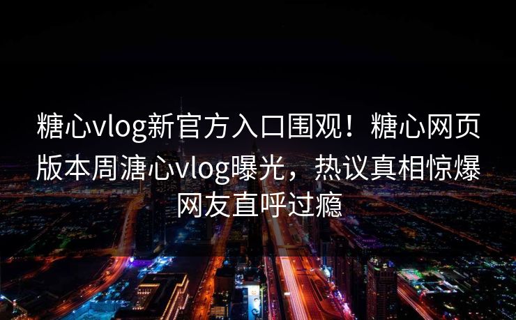 糖心vlog新官方入口围观！糖心网页版本周溏心vlog曝光，热议真相惊爆网友直呼过瘾