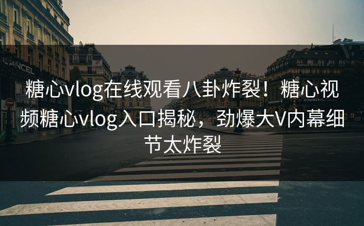 糖心vlog在线观看八卦炸裂！糖心视频糖心vlog入口揭秘，劲爆大V内幕细节太炸裂
