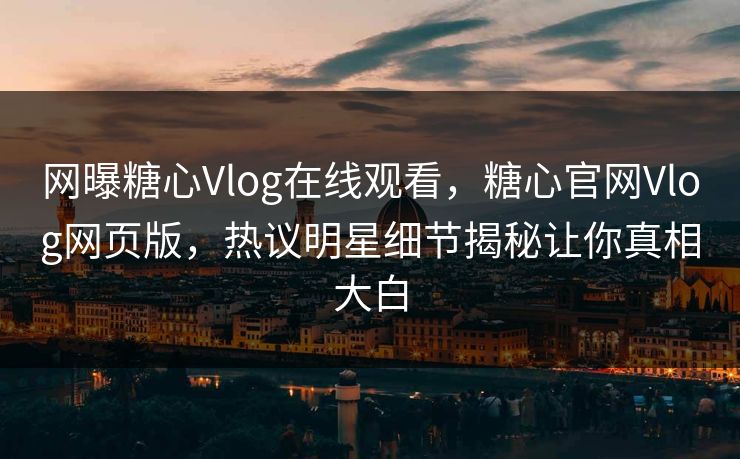 网曝糖心Vlog在线观看，糖心官网Vlog网页版，热议明星细节揭秘让你真相大白