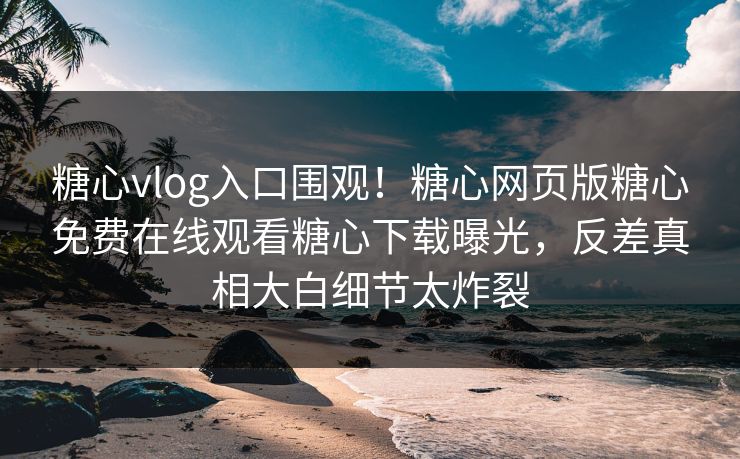 糖心vlog入口围观！糖心网页版糖心免费在线观看糖心下载曝光，反差真相大白细节太炸裂