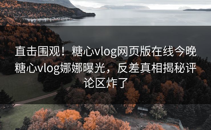 直击围观！糖心vlog网页版在线今晚糖心vlog娜娜曝光，反差真相揭秘评论区炸了