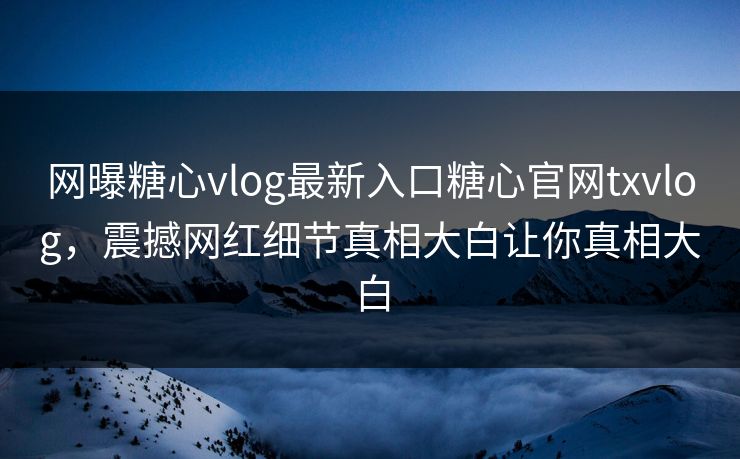网曝糖心vlog最新入口糖心官网txvlog，震撼网红细节真相大白让你真相大白