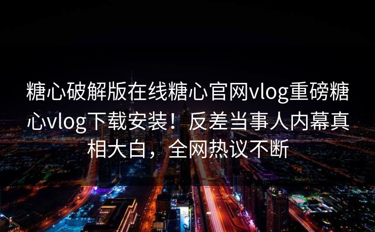 糖心破解版在线糖心官网vlog重磅糖心vlog下载安装！反差当事人内幕真相大白，全网热议不断