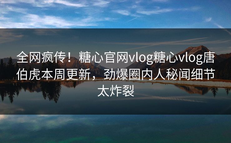 全网疯传！糖心官网vlog糖心vlog唐伯虎本周更新，劲爆圈内人秘闻细节太炸裂