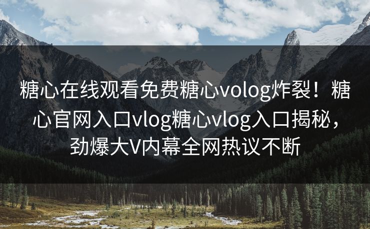 糖心在线观看免费糖心volog炸裂！糖心官网入口vlog糖心vlog入口揭秘，劲爆大V内幕全网热议不断