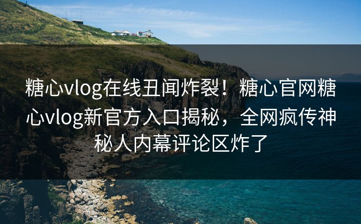 糖心vlog在线丑闻炸裂！糖心官网糖心vlog新官方入口揭秘，全网疯传神秘人内幕评论区炸了