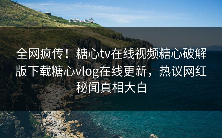 全网疯传！糖心tv在线视频糖心破解版下载糖心vlog在线更新，热议网红秘闻真相大白