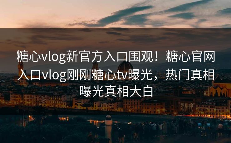 糖心vlog新官方入口围观！糖心官网入口vlog刚刚糖心tv曝光，热门真相曝光真相大白