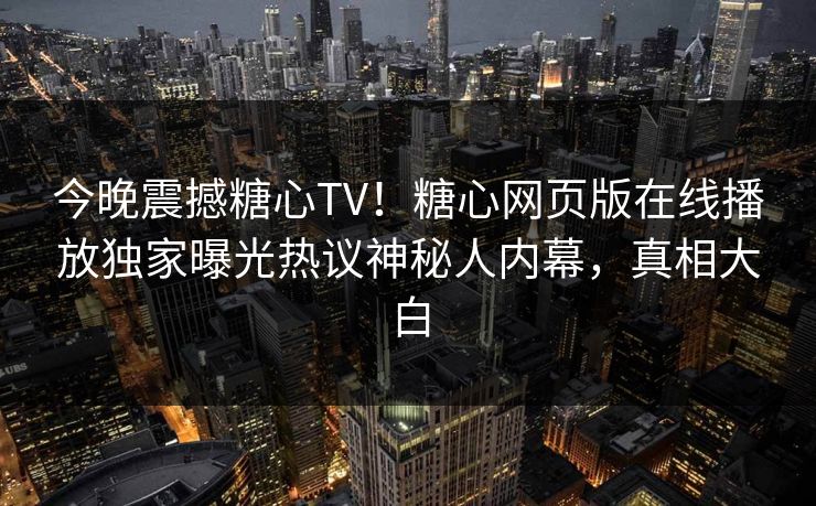 今晚震撼糖心TV！糖心网页版在线播放独家曝光热议神秘人内幕，真相大白