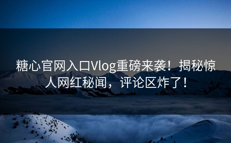 糖心官网入口Vlog重磅来袭！揭秘惊人网红秘闻，评论区炸了！