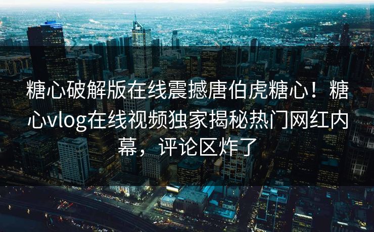 糖心破解版在线震撼唐伯虎糖心！糖心vlog在线视频独家揭秘热门网红内幕，评论区炸了
