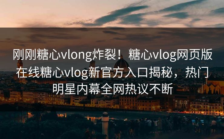 刚刚糖心vlong炸裂！糖心vlog网页版在线糖心vlog新官方入口揭秘，热门明星内幕全网热议不断