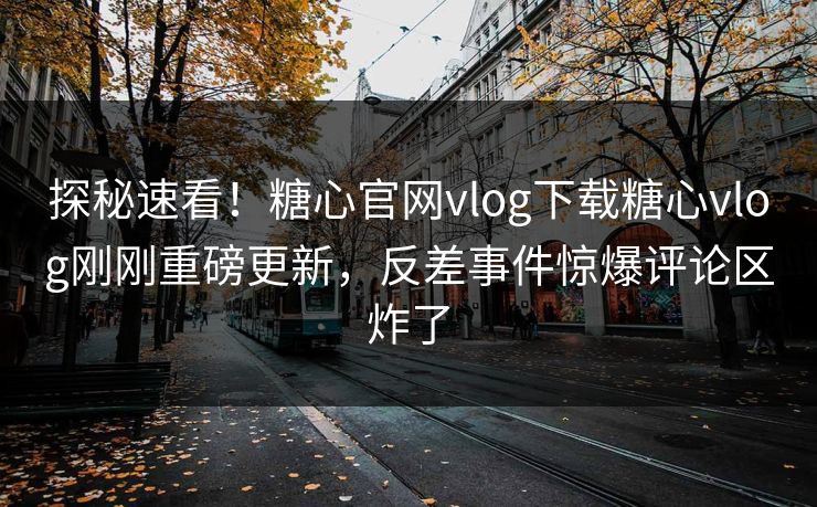 探秘速看！糖心官网vlog下载糖心vlog刚刚重磅更新，反差事件惊爆评论区炸了