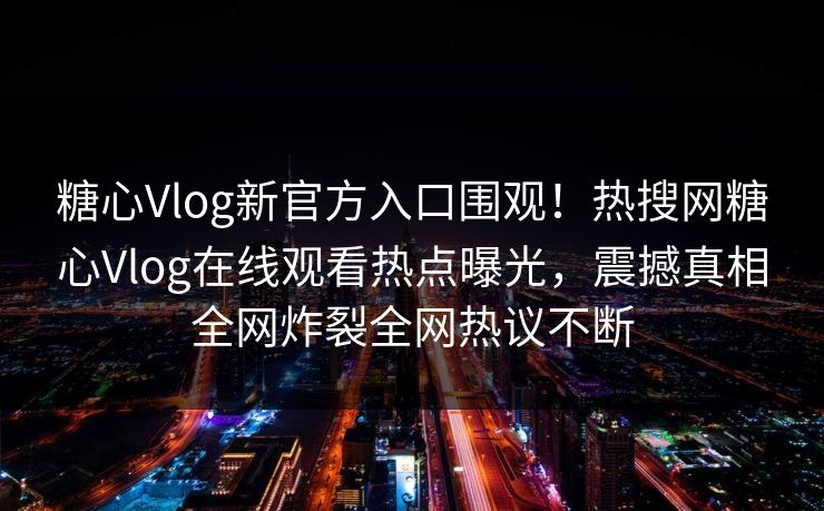 糖心Vlog新官方入口围观！热搜网糖心Vlog在线观看热点曝光，震撼真相全网炸裂全网热议不断