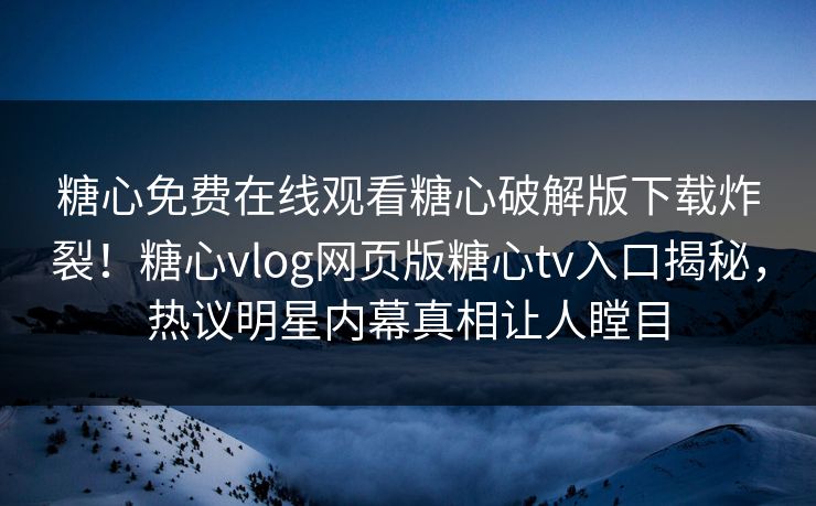 糖心免费在线观看糖心破解版下载炸裂！糖心vlog网页版糖心tv入口揭秘，热议明星内幕真相让人瞠目