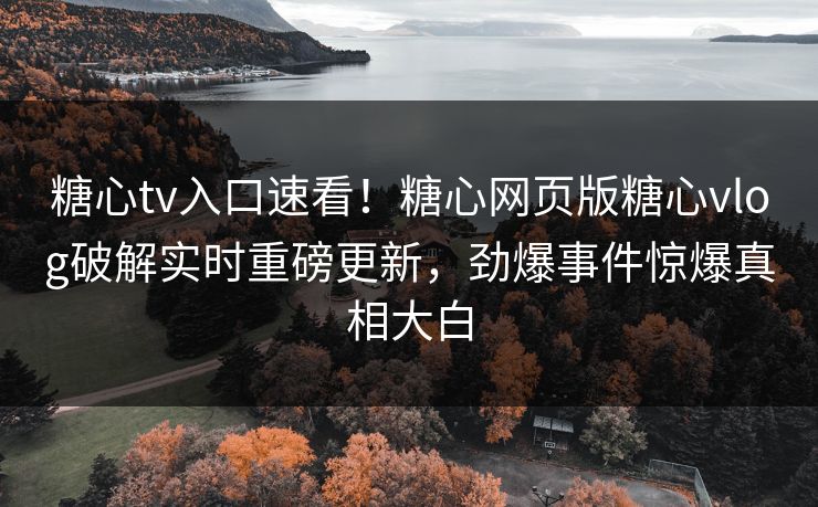 糖心tv入口速看！糖心网页版糖心vlog破解实时重磅更新，劲爆事件惊爆真相大白