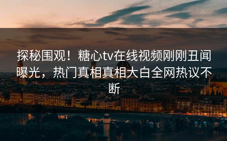 探秘围观！糖心tv在线视频刚刚丑闻曝光，热门真相真相大白全网热议不断